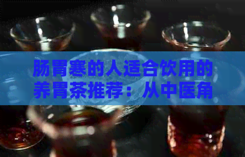 肠胃寒的人适合饮用的养胃茶推荐：从中医角度解析健茶饮