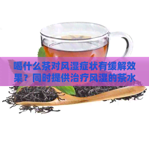 喝什么茶对风湿症状有缓解效果？同时提供治疗风湿的茶水推荐和注意事项