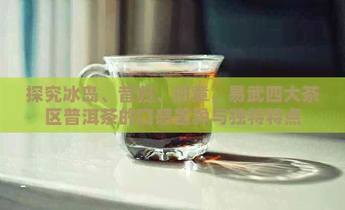 探究冰岛、昔归、班章、易武四大茶区普洱茶的口感差异与独特特点