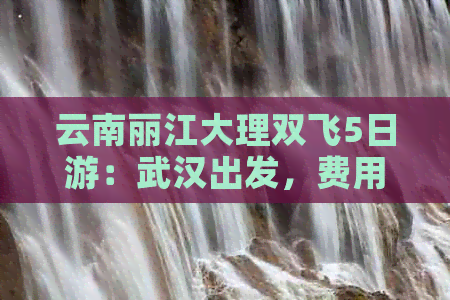 云南丽江大理双飞5日游：武汉出发，费用多少？