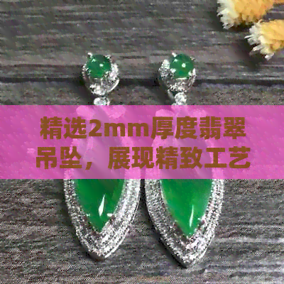 精选2mm厚度翡翠吊坠，展现精致工艺与华美质感