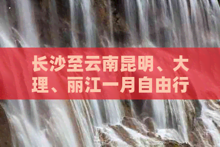 长沙至云南昆明、大理、丽江一月自由行费用及攻略详解