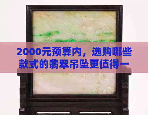 2000元预算内，选购哪些款式的翡翠吊坠更值得一看？