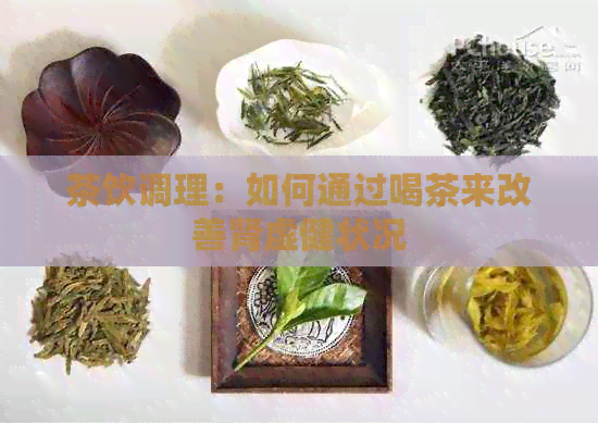 茶饮调理：如何通过喝茶来改善肾虚健状况