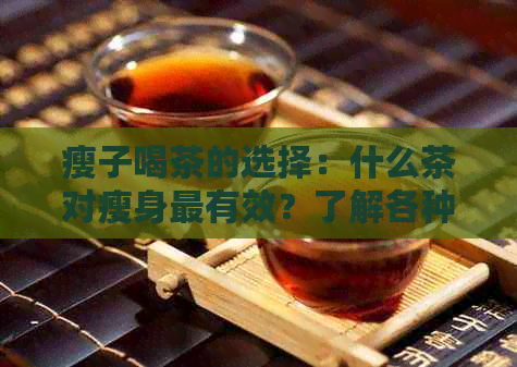 瘦子喝茶的选择：什么茶对瘦身最有效？了解各种茶的成分和功效