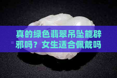 真的绿色翡翠吊坠能辟邪吗？女生适合佩戴吗？价格是多少？-绿色翡翠吊坠搭配什么链子好