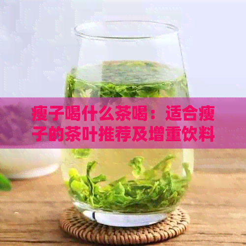 瘦子喝什么茶喝：适合瘦子的茶叶推荐及增重饮料建议