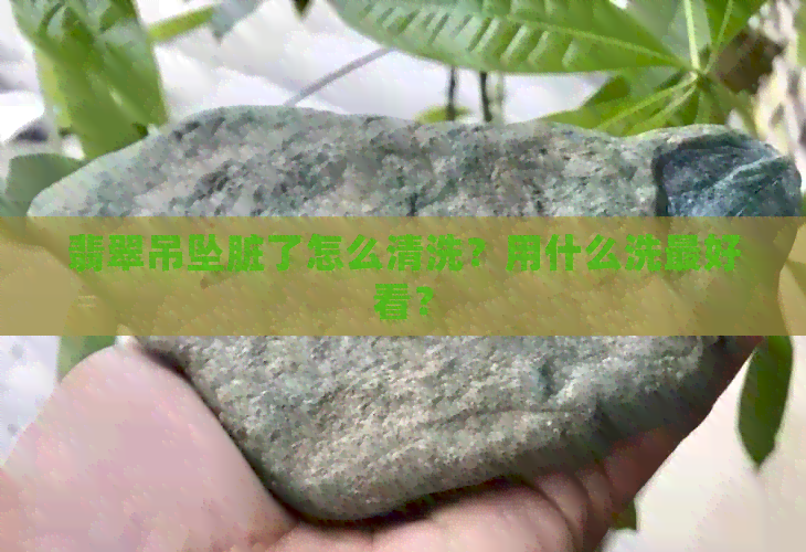 翡翠吊坠脏了怎么清洗？用什么洗更好看？