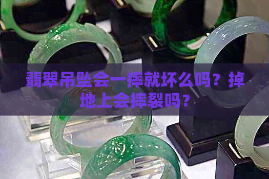 翡翠吊坠会一摔就坏么吗？掉地上会摔裂吗？