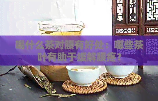 喝什么茶对腰有好处：哪些茶叶有助于缓解腰疼？