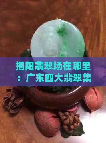 揭阳翡翠场在哪里：广东四大翡翠集散地，揭阳与四会哪的翡翠更好？