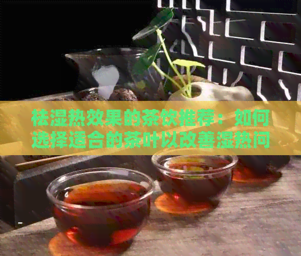 祛湿热效果的茶饮推荐：如何选择适合的茶叶以改善湿热问题