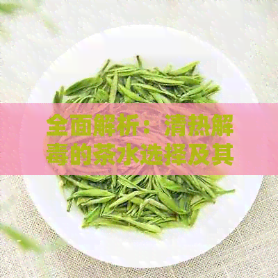 全面解析：清热解的茶水选择及其功效，助您轻松恢复健