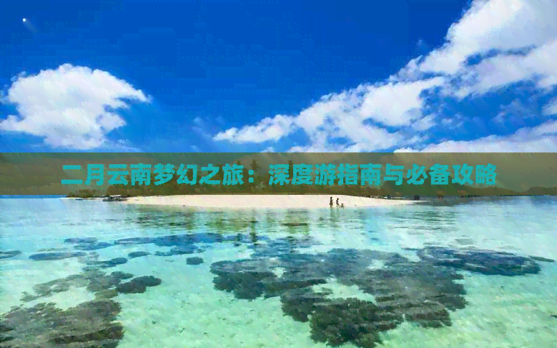 二月云南梦幻之旅：深度游指南与必备攻略