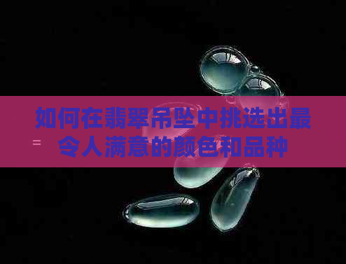 如何在翡翠吊坠中挑选出最令人满意的颜色和品种