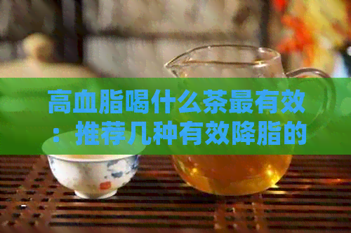 高血脂喝什么茶最有效：推荐几种有效降脂的茶