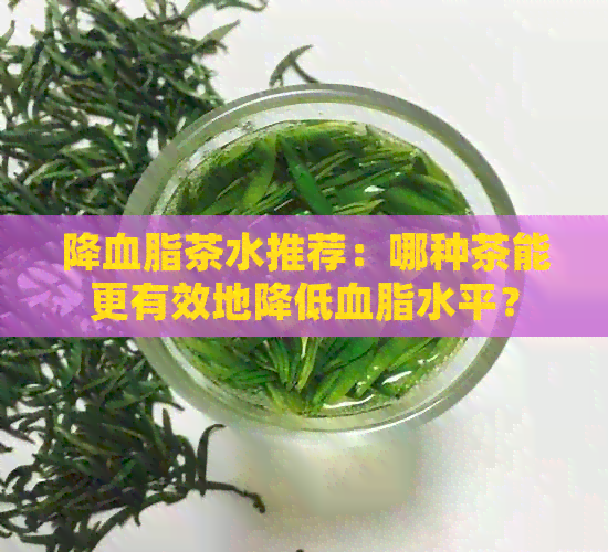 降血脂茶水推荐：哪种茶能更有效地降低血脂水平？