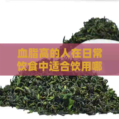 血脂高的人在日常饮食中适合饮用哪些茶来调节？