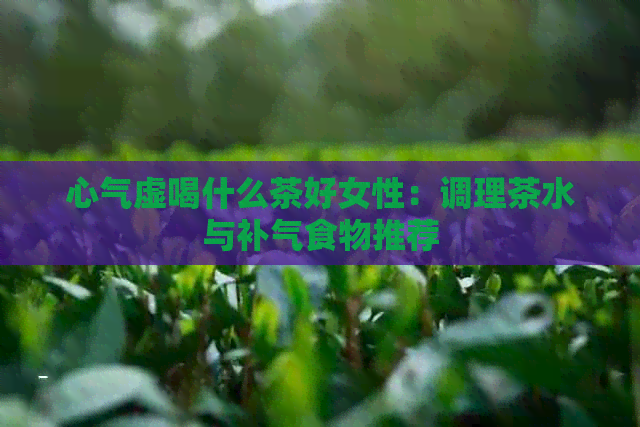 心气虚喝什么茶好女性：调理茶水与补气食物推荐