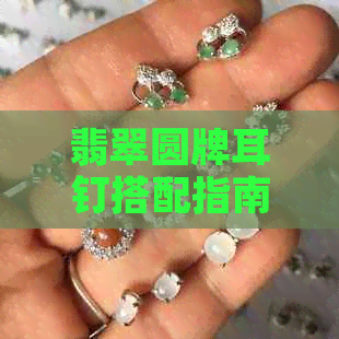 翡翠圆牌耳钉搭配指南：时尚与好看的完美结合