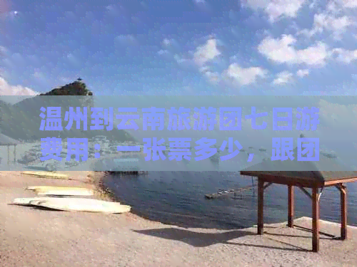 温州到云南旅游团七日游费用：一张票多少，跟团报价