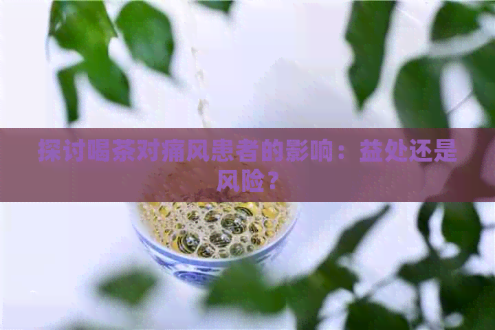 探讨喝茶对痛风患者的影响：益处还是风险？