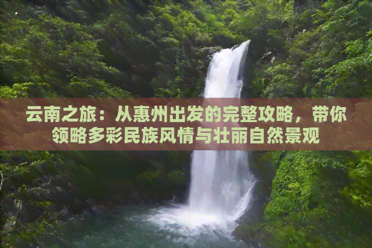 云南之旅：从惠州出发的完整攻略，带你领略多彩民族风情与壮丽自然景观