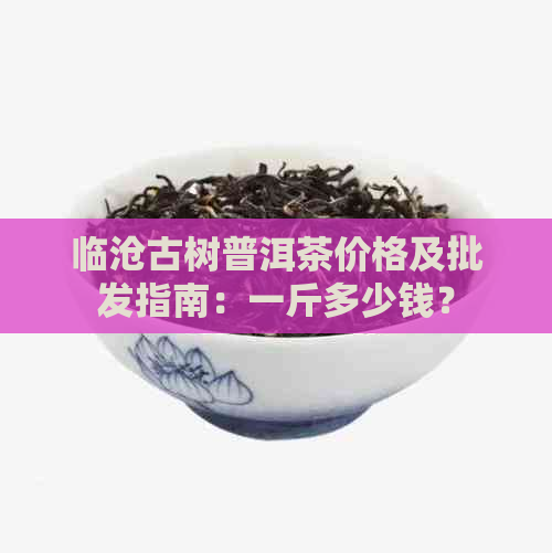 临沧古树普洱茶价格及批发指南：一斤多少钱？