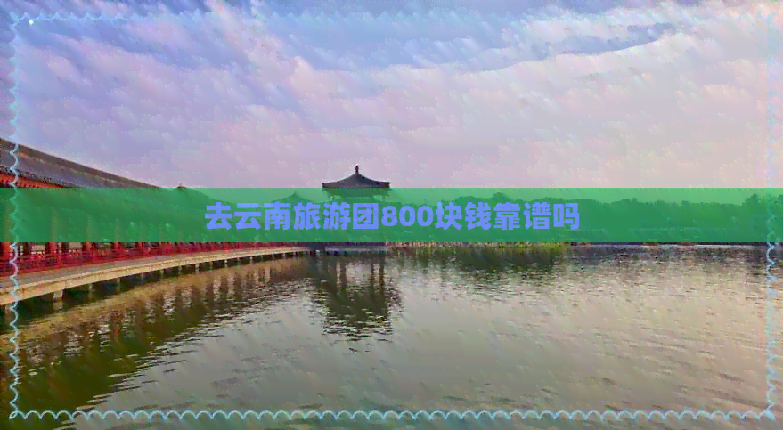 去云南旅游团800块钱靠谱吗