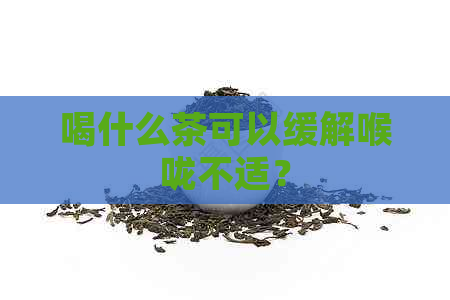 喝什么茶可以缓解喉咙不适？