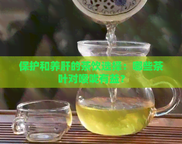 保护和养肝的茶饮选择：哪些茶叶对喉咙有益？