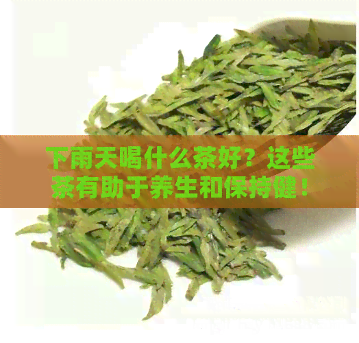 下雨天喝什么茶好？这些茶有助于养生和保持健！