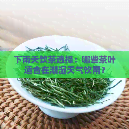 下雨天饮茶选择：哪些茶叶适合在潮湿天气饮用？