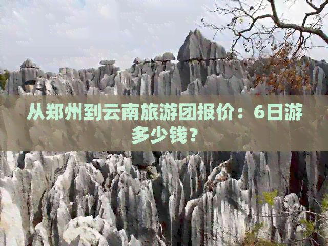 从郑州到云南旅游团报价：6日游多少钱？