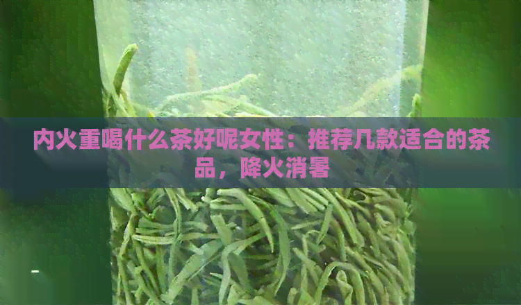 内火重喝什么茶好呢女性：推荐几款适合的茶品，降火消暑