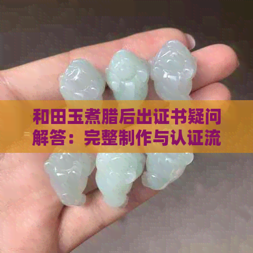 和田玉煮腊后出证书疑问解答：完整制作与认证流程解析