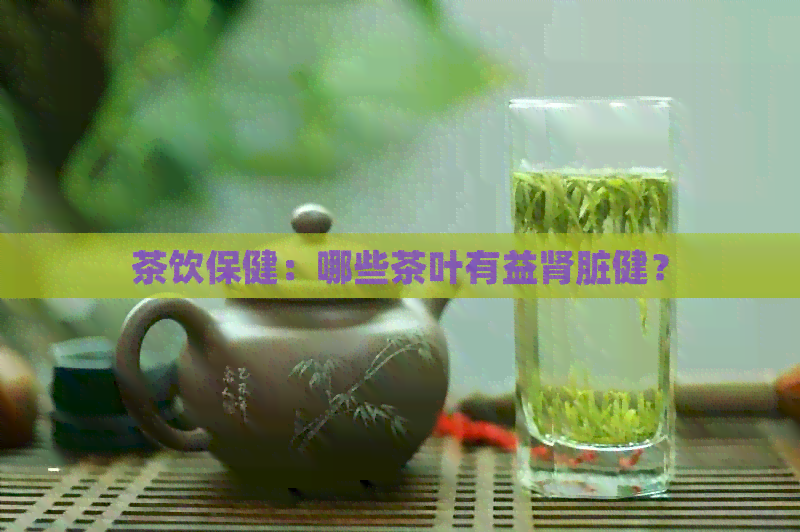 茶饮保健：哪些茶叶有益肾脏健？