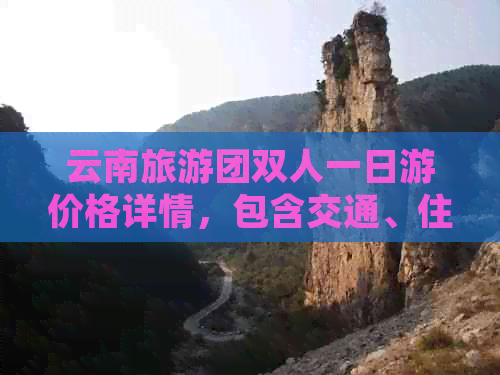 云南旅游团双人一日游价格详情，包含交通、住宿和景点门票等全面费用解析