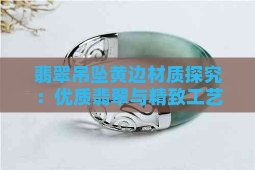 翡翠吊坠黄边材质探究：优质翡翠与精致工艺的结合之道