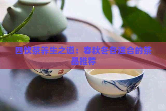 四饮茶养生之道：春秋冬各适合的茶品推荐