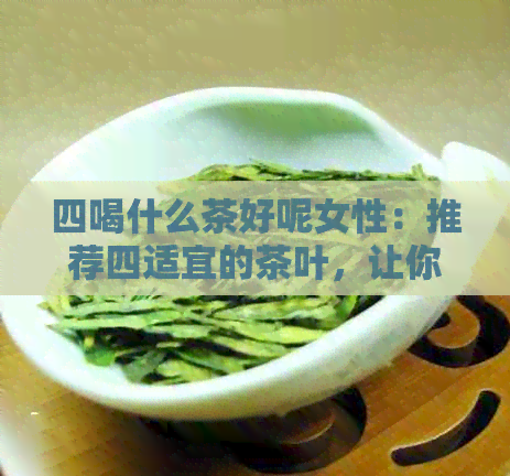 四喝什么茶好呢女性：推荐四适宜的茶叶，让你更健！