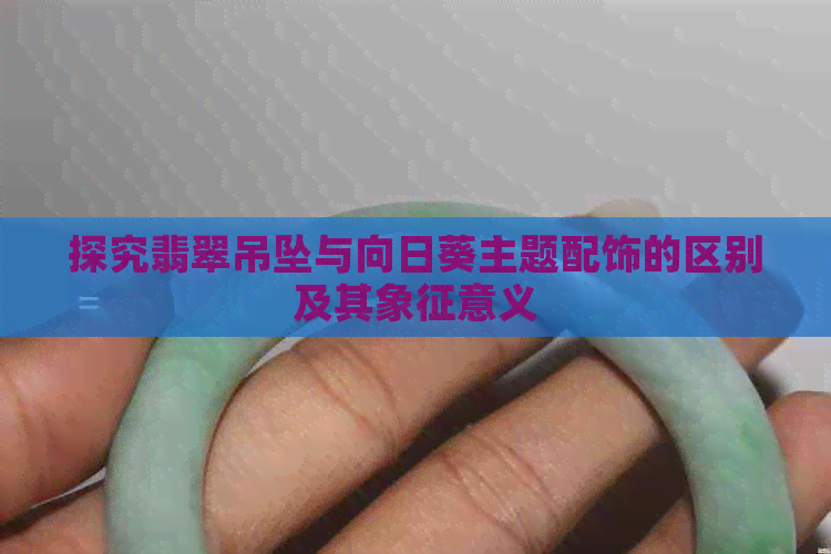 探究翡翠吊坠与向日葵主题配饰的区别及其象征意义