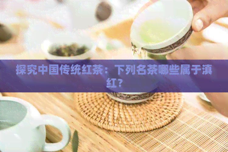 探究中国传统红茶：下列名茶哪些属于滇红？