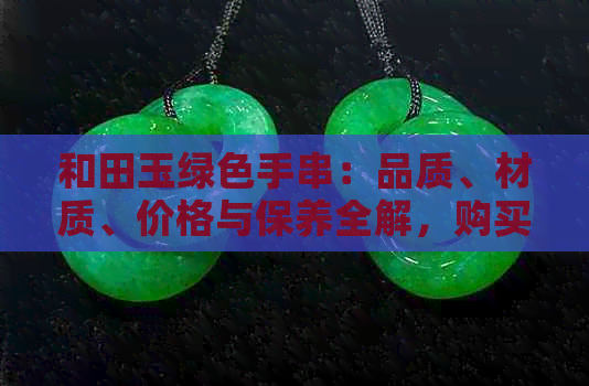 和田玉绿色手串：品质、材质、价格与保养全解，购买前的必备知识