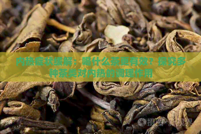 内热症状缓解：喝什么茶更有效？探究多种茶类对内热的调理作用