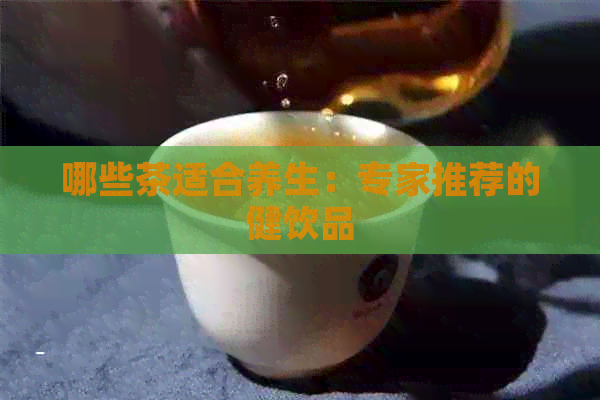 哪些茶适合养生：专家推荐的健饮品