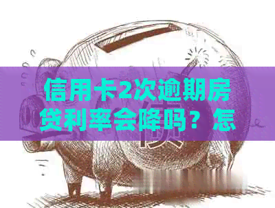 信用卡2次逾期房贷利率会降吗？怎么办？