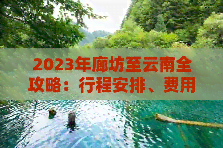 2023年廊坊至云南全攻略：行程安排、费用预算及旅游景点推荐