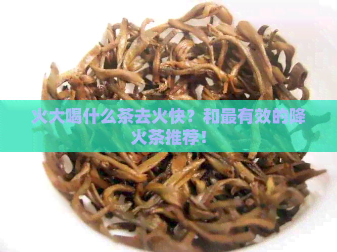 火大喝什么茶去火快？和最有效的降火茶推荐！