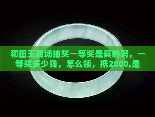 和田玉商场抽奖一等奖是真的吗，一等奖多少钱，怎么领，抵2000,是否骗局？